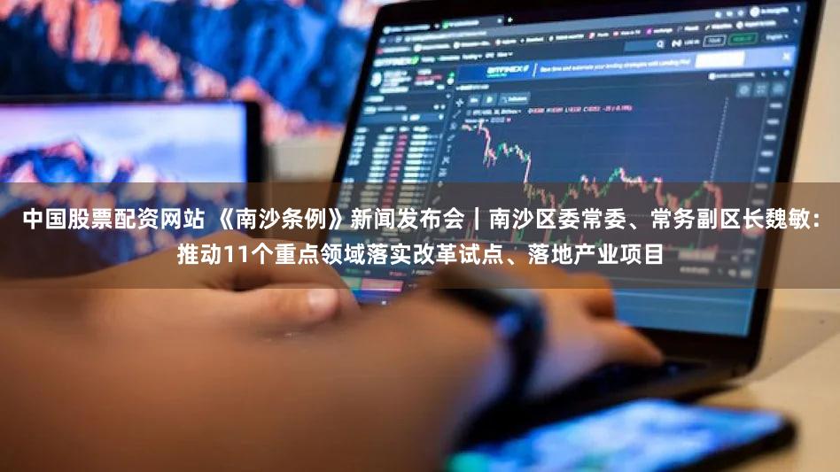 中国股票配资网站 《南沙条例》新闻发布会|南沙区委常委、常务副区长魏敏:推动11个重点领域落实改革试点、落地产业项目