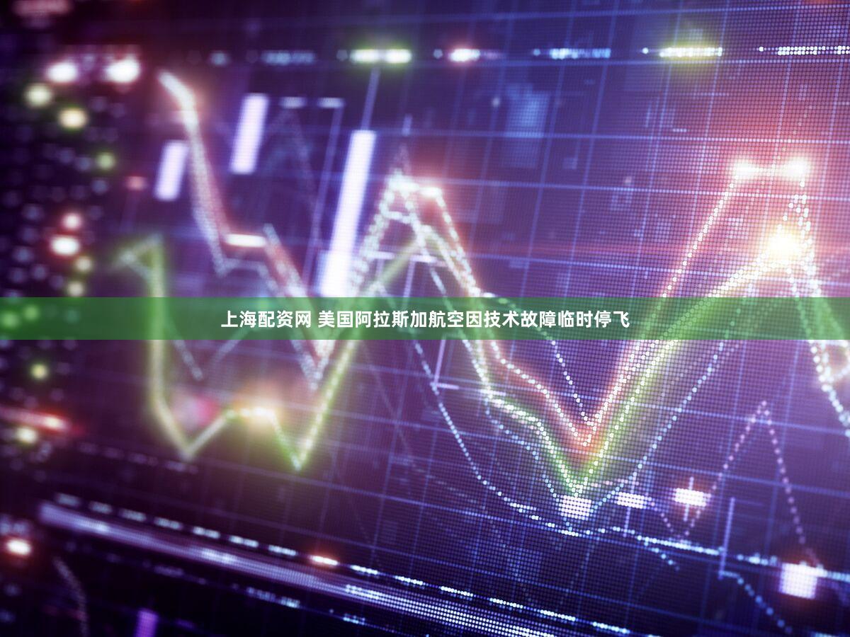 上海配资网 美国阿拉斯加航空因技术故障临时停飞