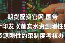期货配资官网 国务院办公厅印发《落实水资源刚性约束制度考核办法》