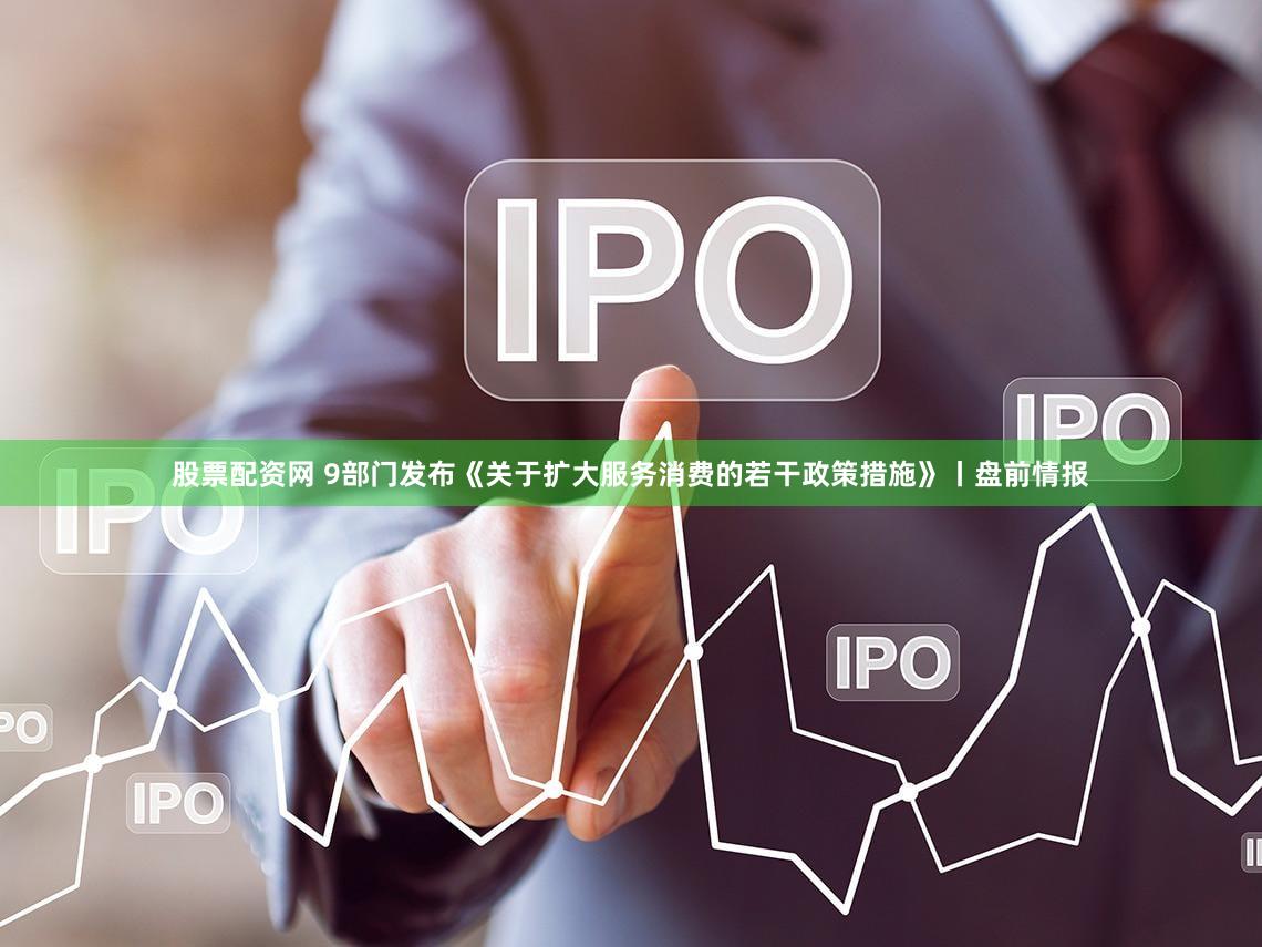 股票配资网 9部门发布《关于扩大服务消费的若干政策措施》丨盘前情报
