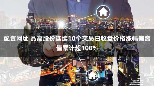 配资网址 品高股份连续10个交易日收盘价格涨幅偏离值累计超100%