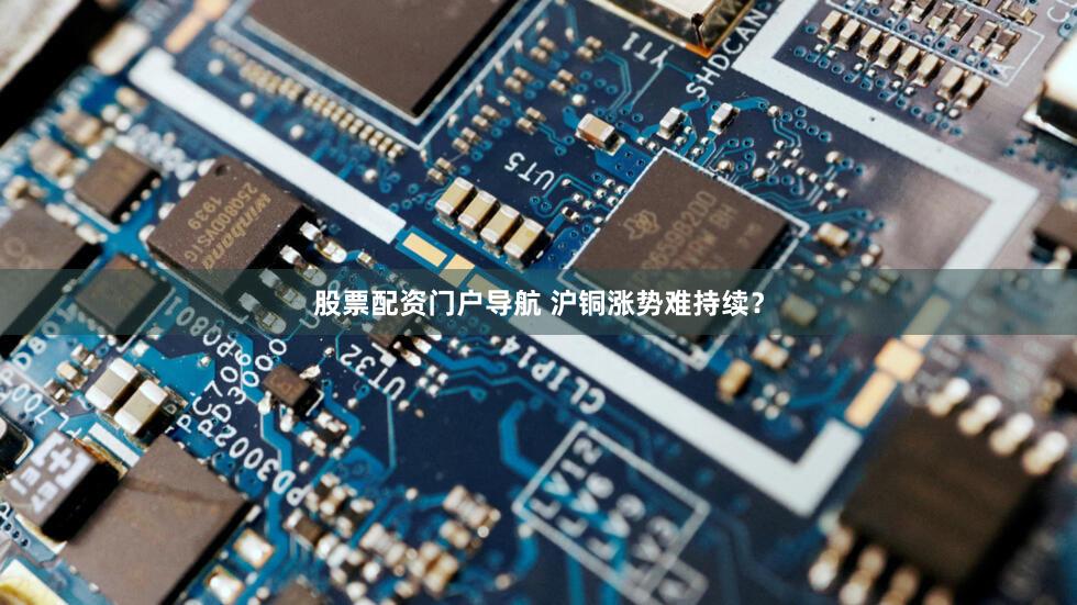 股票配资门户导航 沪铜涨势难持续？