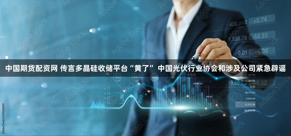 中国期货配资网 传言多晶硅收储平台“黄了” 中国光伏行业协会和涉及公司紧急辟谣