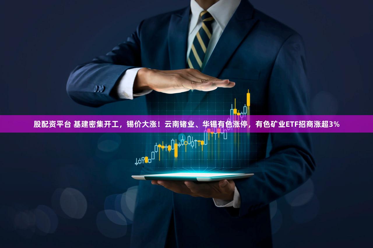 股配资平台 基建密集开工，锡价大涨！云南锗业、华锡有色涨停，有色矿业ETF招商涨超3%