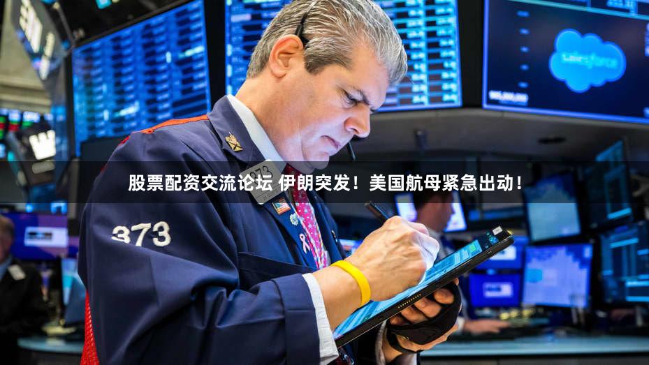 股票配资交流论坛 伊朗突发！美国航母紧急出动！
