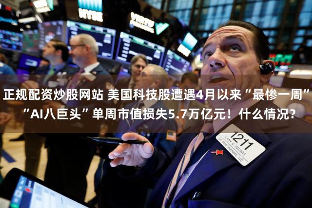 正规配资炒股网站 美国科技股遭遇4月以来“最惨一周” “AI八巨头”单周市值损失5.7万亿元！什么情况？