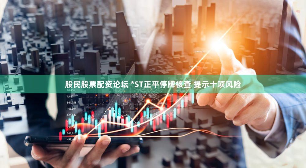 股民股票配资论坛 *ST正平停牌核查 提示十项风险