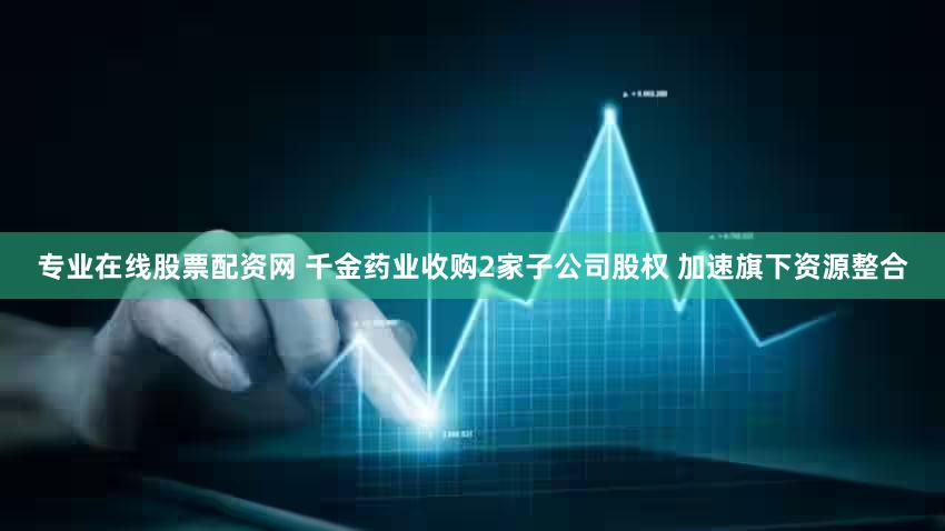 专业在线股票配资网 千金药业收购2家子公司股权 加速旗下资源整合