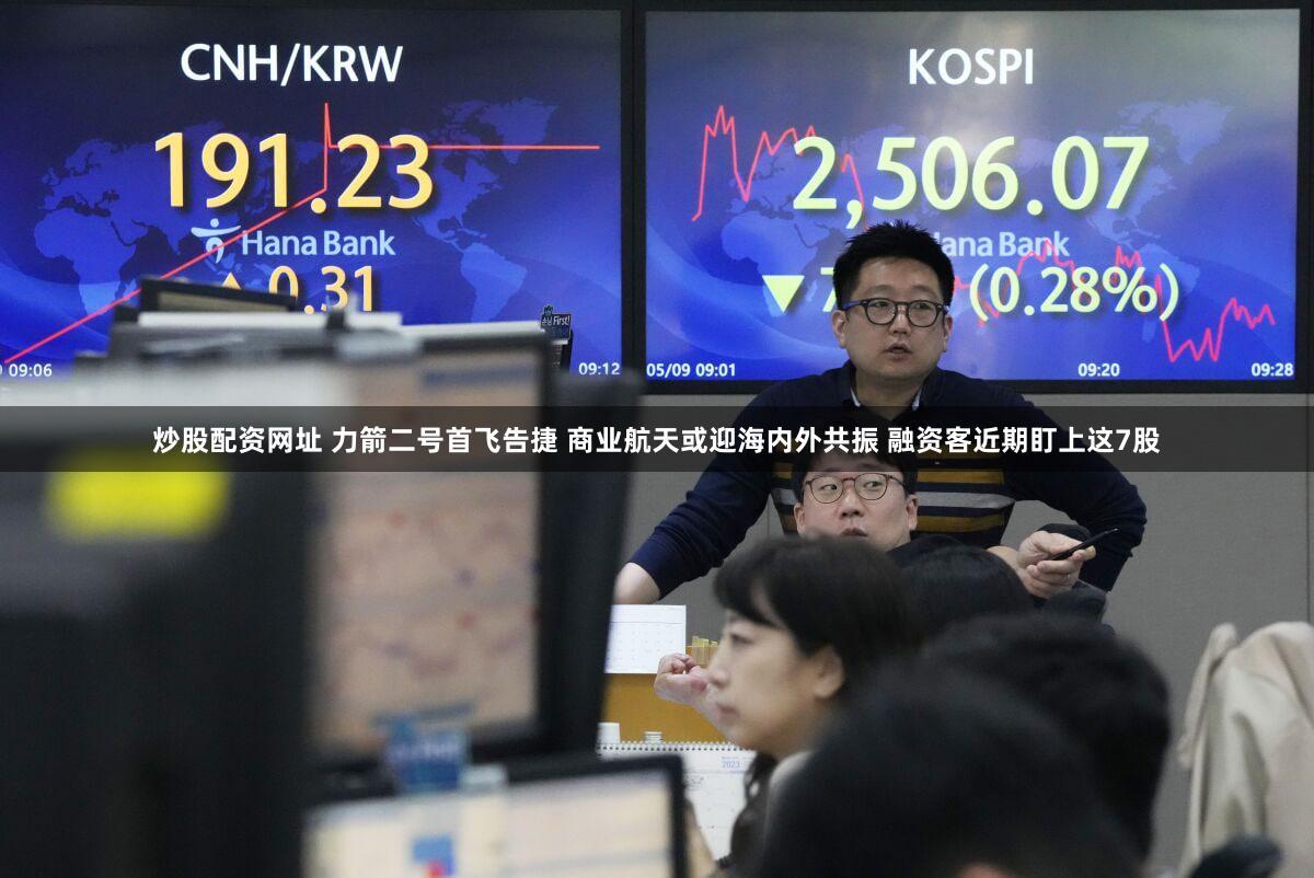 炒股配资网址 力箭二号首飞告捷 商业航天或迎海内外共振 融资客近期盯上这7股