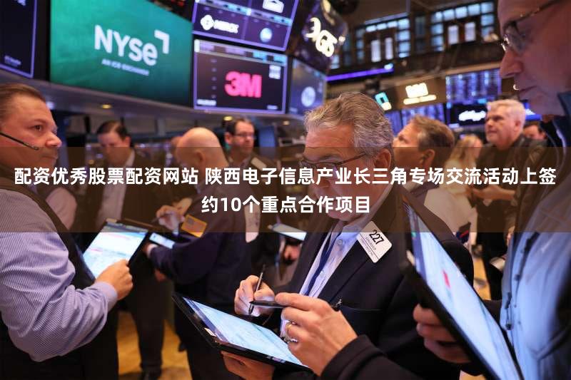 配资优秀股票配资网站 陕西电子信息产业长三角专场交流活动上签约10个重点合作项目