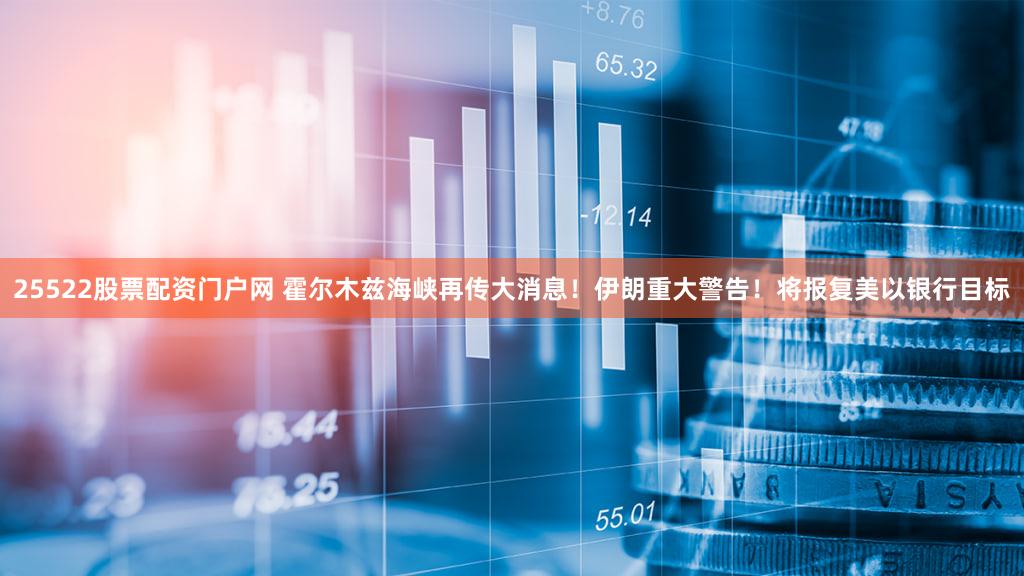 25522股票配资门户网 霍尔木兹海峡再传大消息！伊朗重大警告！将报复美以银行目标