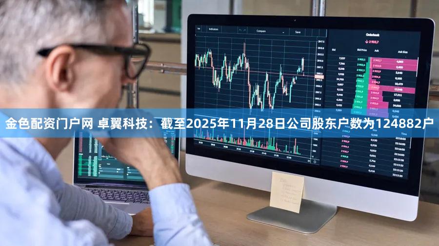 金色配资门户网 卓翼科技：截至2025年11月28日公司股东户数为124882户