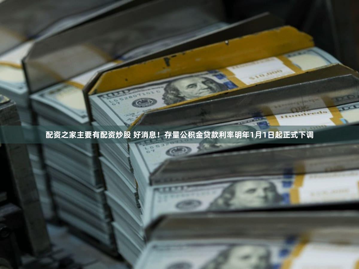 配资之家主要有配资炒股 好消息！存量公积金贷款利率明年1月1日起正式下调