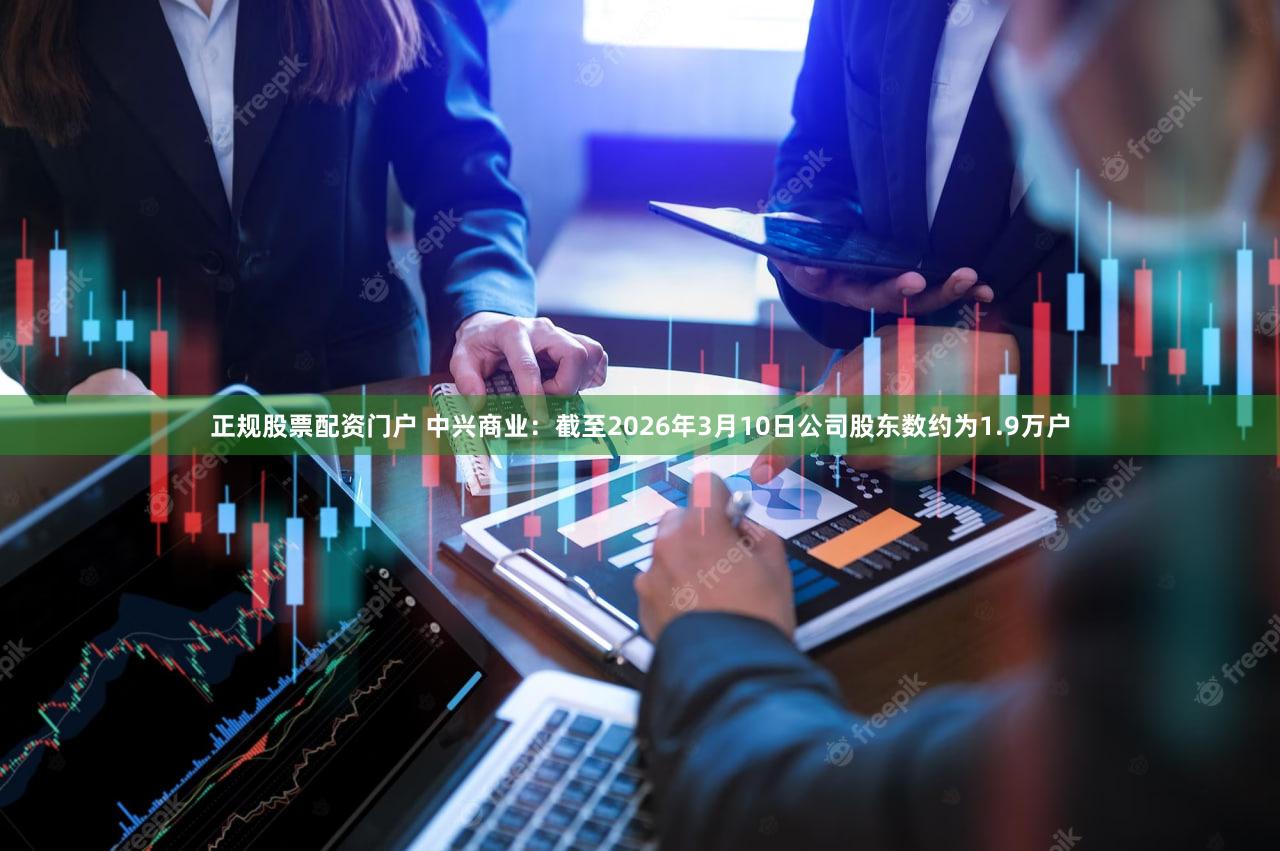 正规股票配资门户 中兴商业：截至2026年3月10日公司股东数约为1.9万户