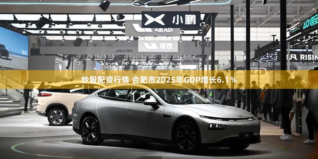 炒股配资行情 合肥市2025年GDP增长6.1％