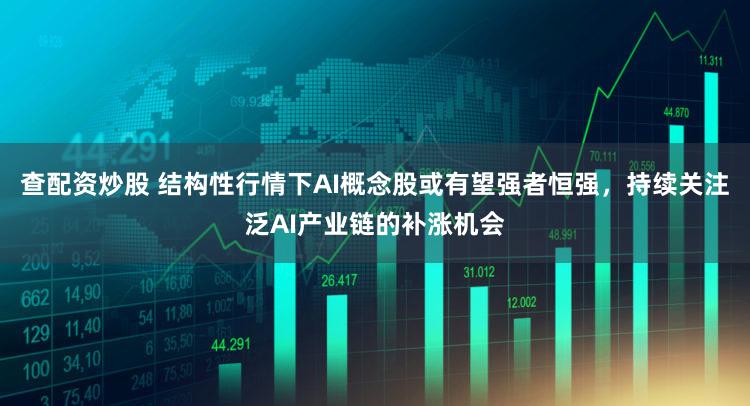 查配资炒股 结构性行情下AI概念股或有望强者恒强，持续关注泛AI产业链的补涨机会