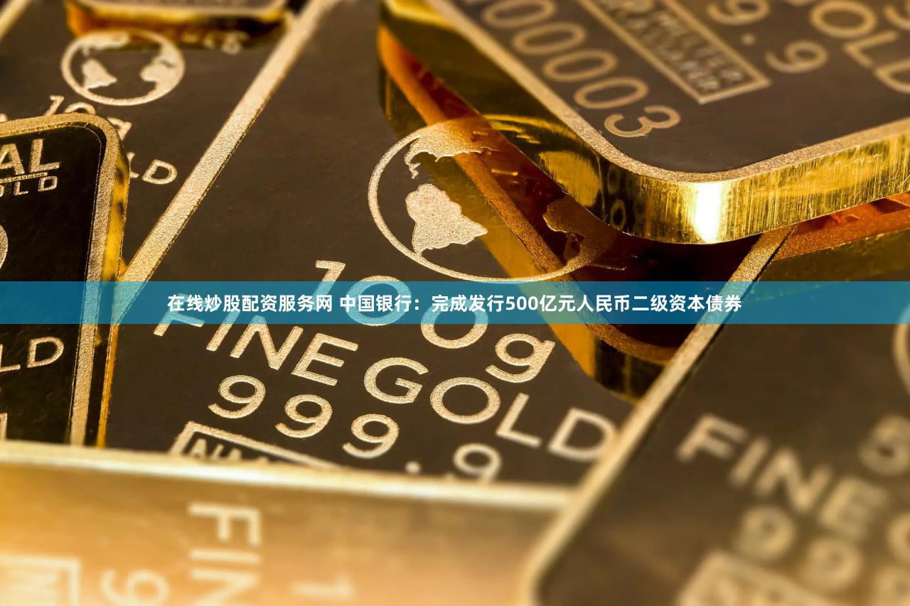 在线炒股配资服务网 中国银行：完成发行500亿元人民币二级资本债券