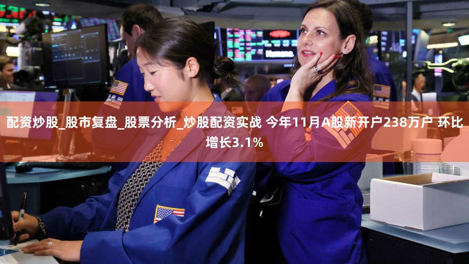 配资炒股_股市复盘_股票分析_炒股配资实战 今年11月A股新开户238万户 环比增长3.1%