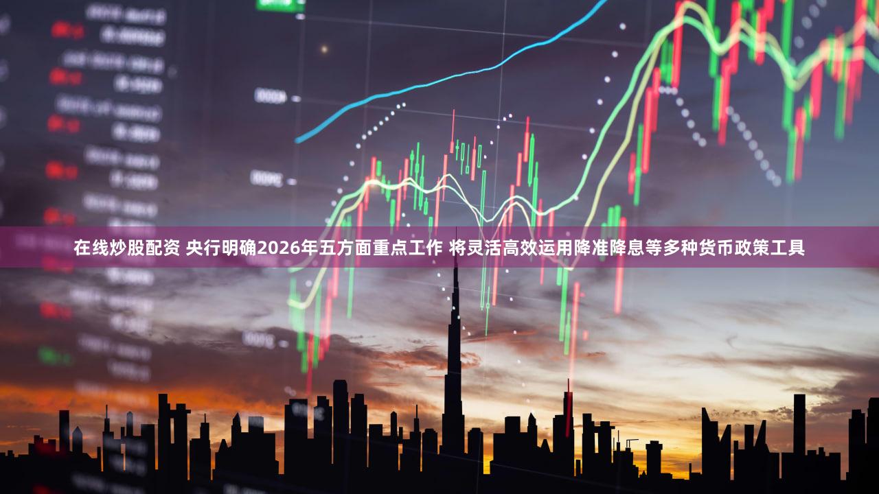 在线炒股配资 央行明确2026年五方面重点工作 将灵活高效运用降准降息等多种货币政策工具