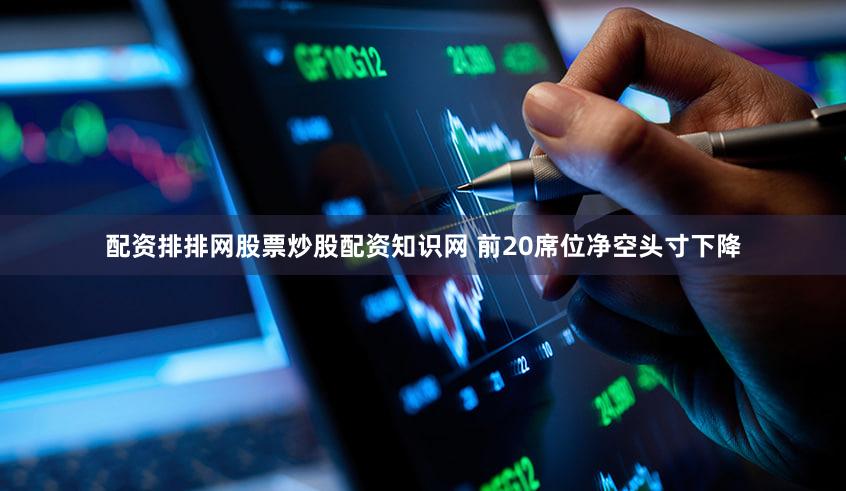 配资排排网股票炒股配资知识网 前20席位净空头寸下降