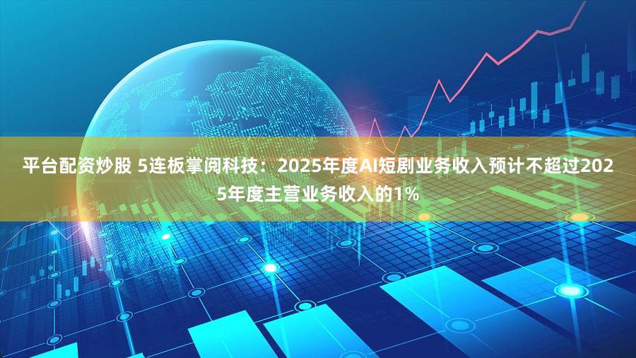 平台配资炒股 5连板掌阅科技：2025年度AI短剧业务收入预计不超过2025年度主营业务收入的1%