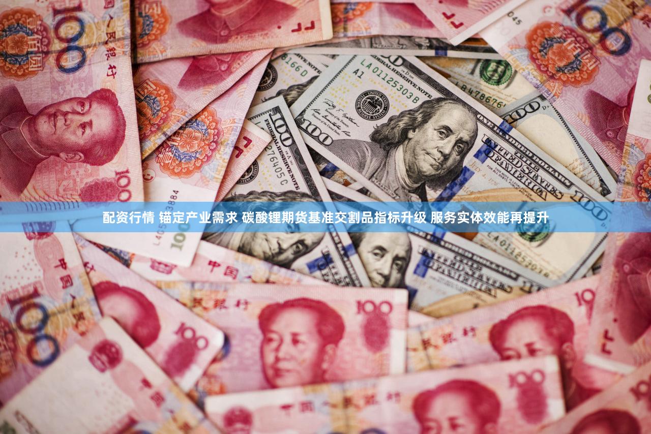配资行情 锚定产业需求 碳酸锂期货基准交割品指标升级 服务实体效能再提升