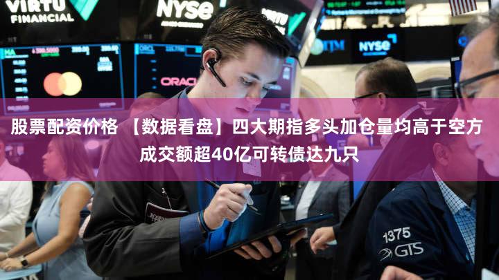 股票配资价格 【数据看盘】四大期指多头加仓量均高于空方 成交额超40亿可转债达九只