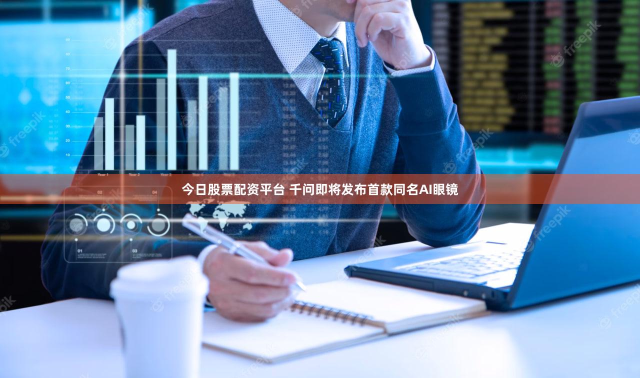 今日股票配资平台 千问即将发布首款同名AI眼镜