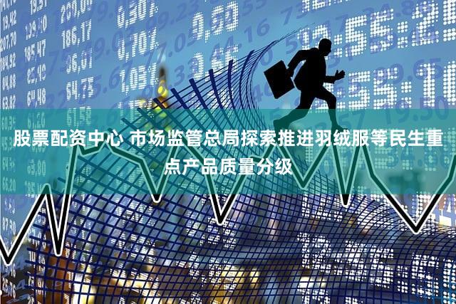 股票配资中心 市场监管总局探索推进羽绒服等民生重点产品质量分级
