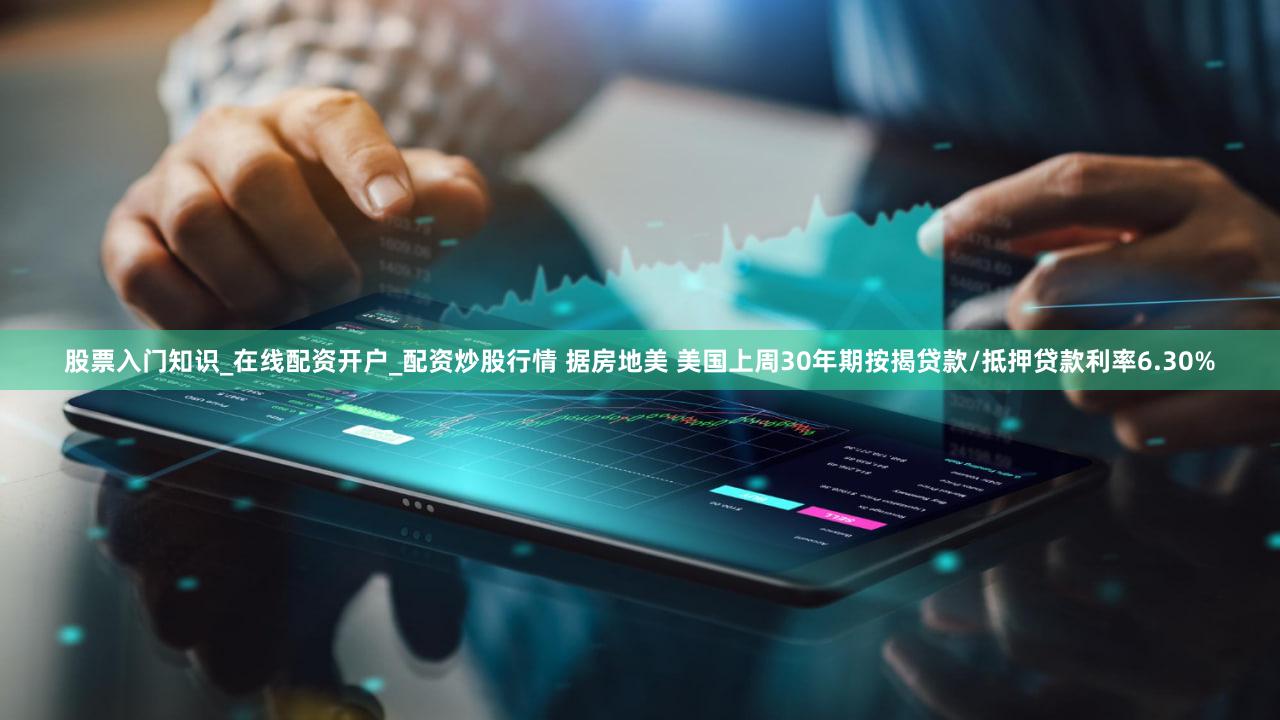 股票入门知识_在线配资开户_配资炒股行情 据房地美 美国上周30年期按揭贷款/抵押贷款利率6.30%
