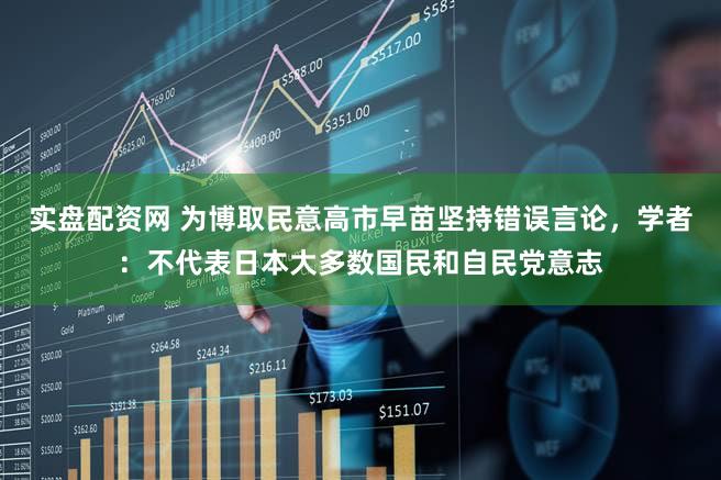 实盘配资网 为博取民意高市早苗坚持错误言论，学者：不代表日本大多数国民和自民党意志