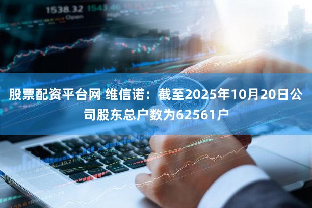 股票配资平台网 维信诺：截至2025年10月20日公司股东总户数为62561户