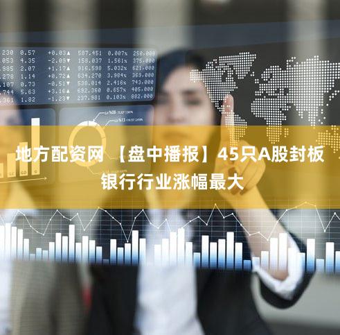 地方配资网 【盘中播报】45只A股封板 银行行业涨幅最大