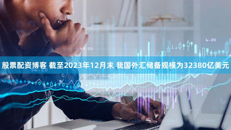股票配资博客 截至2023年12月末 我国外汇储备规模为32380亿美元