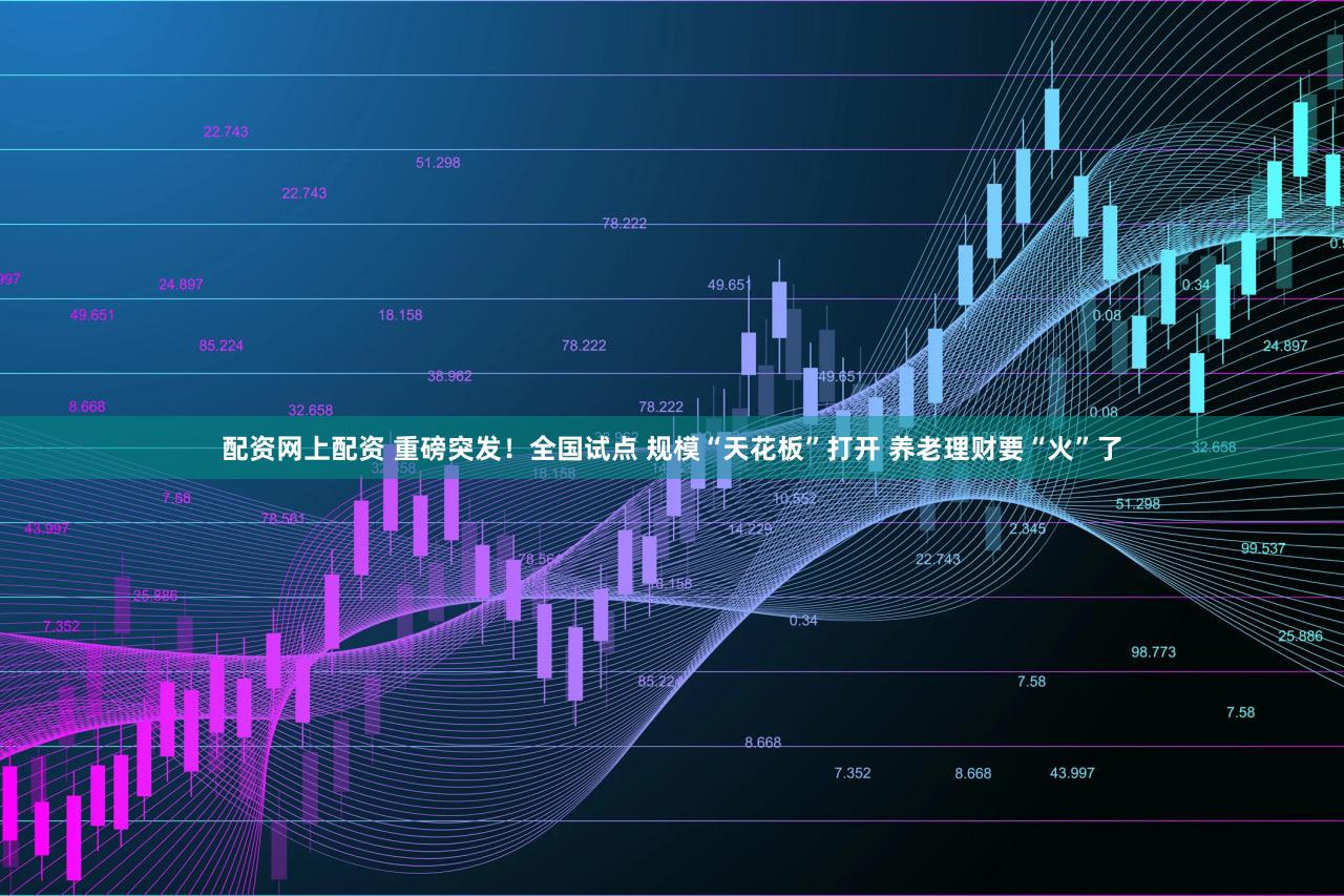 配资网上配资 重磅突发！全国试点 规模“天花板”打开 养老理财要“火”了
