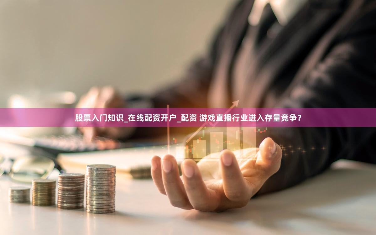 股票入门知识_在线配资开户_配资 游戏直播行业进入存量竞争？
